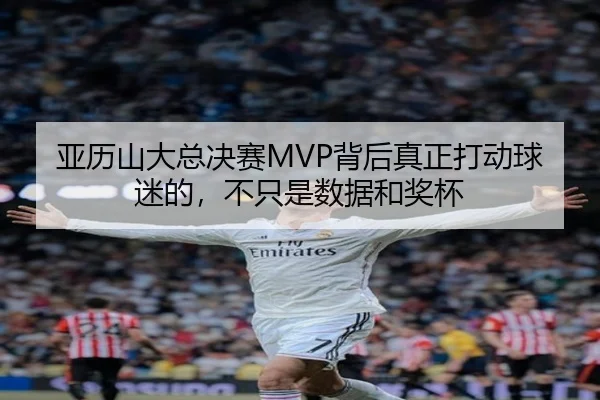 亚历山大总决赛MVP背后真正打动球迷的，不只是数据和奖杯